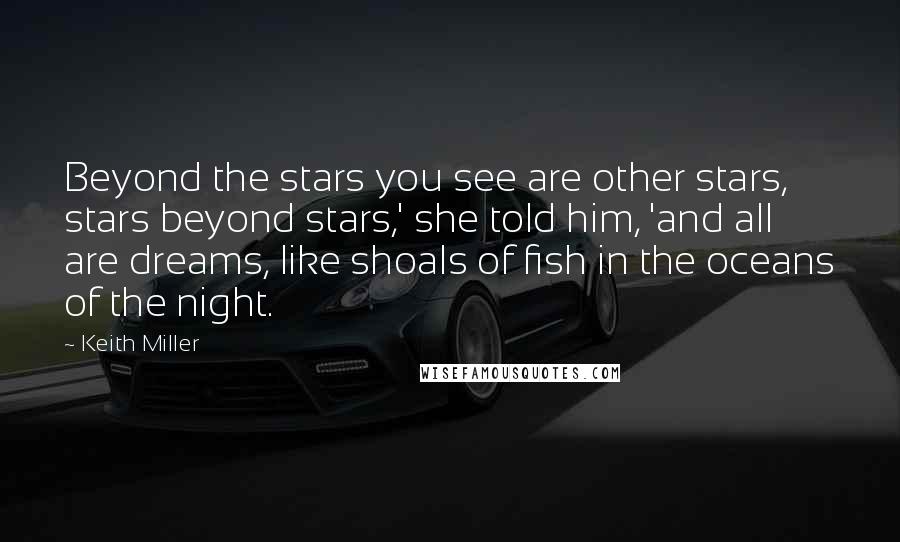 Keith Miller Quotes: Beyond the stars you see are other stars, stars beyond stars,' she told him, 'and all are dreams, like shoals of fish in the oceans of the night.