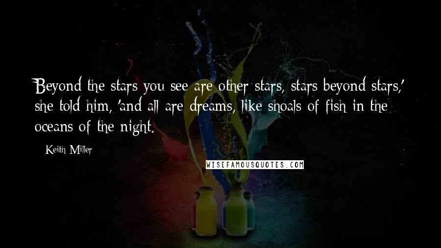 Keith Miller Quotes: Beyond the stars you see are other stars, stars beyond stars,' she told him, 'and all are dreams, like shoals of fish in the oceans of the night.