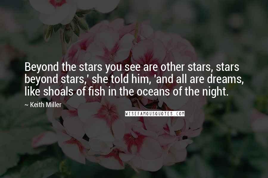 Keith Miller Quotes: Beyond the stars you see are other stars, stars beyond stars,' she told him, 'and all are dreams, like shoals of fish in the oceans of the night.