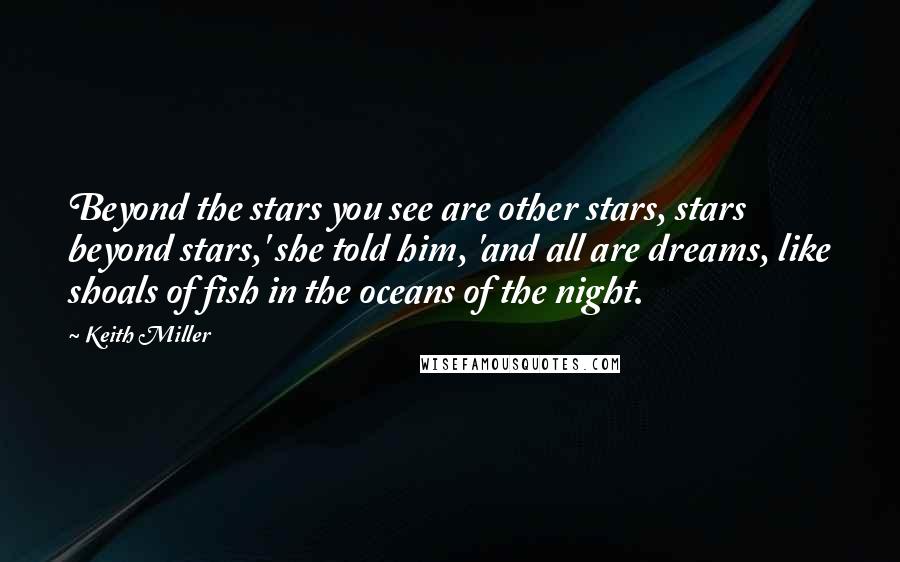 Keith Miller Quotes: Beyond the stars you see are other stars, stars beyond stars,' she told him, 'and all are dreams, like shoals of fish in the oceans of the night.