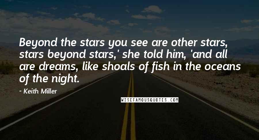 Keith Miller Quotes: Beyond the stars you see are other stars, stars beyond stars,' she told him, 'and all are dreams, like shoals of fish in the oceans of the night.