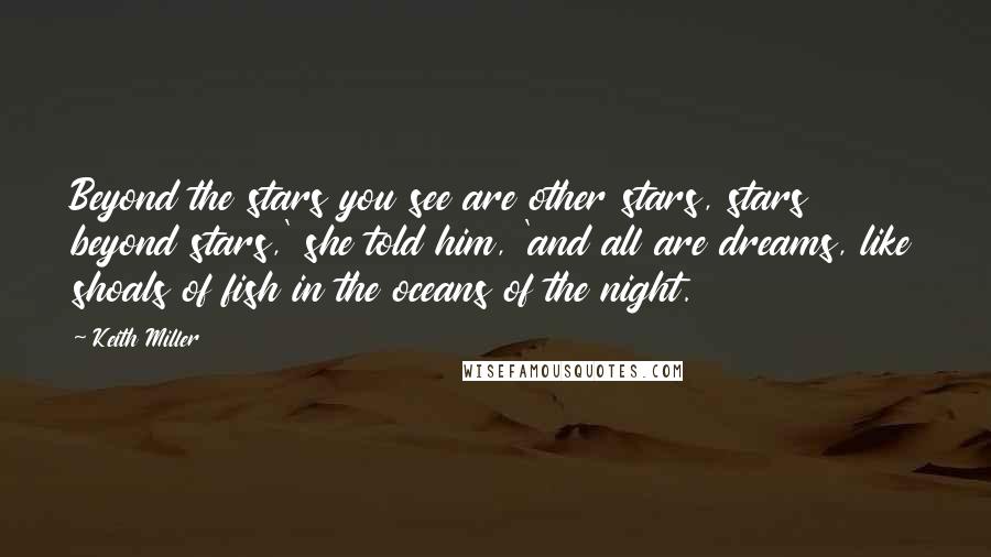 Keith Miller Quotes: Beyond the stars you see are other stars, stars beyond stars,' she told him, 'and all are dreams, like shoals of fish in the oceans of the night.