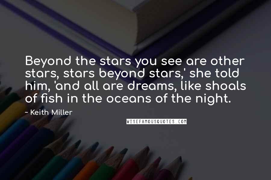Keith Miller Quotes: Beyond the stars you see are other stars, stars beyond stars,' she told him, 'and all are dreams, like shoals of fish in the oceans of the night.