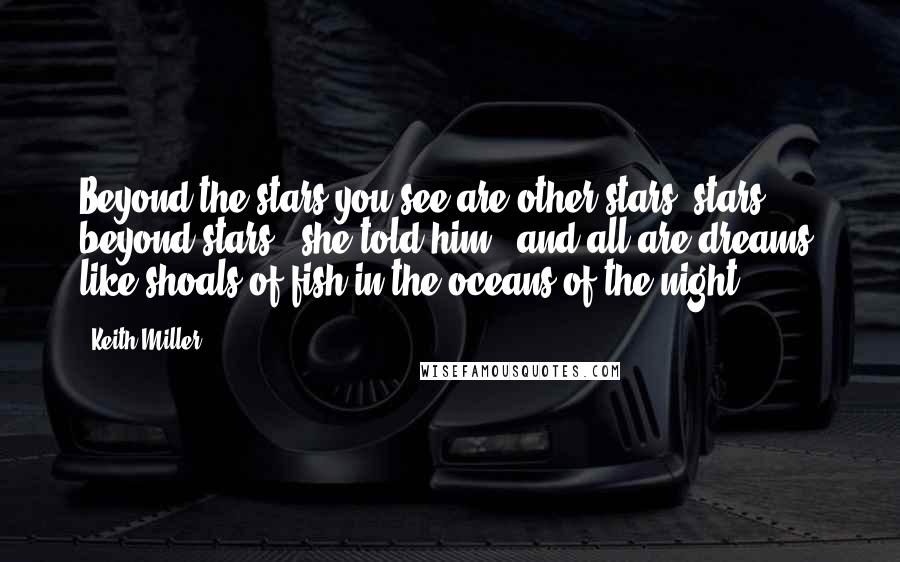 Keith Miller Quotes: Beyond the stars you see are other stars, stars beyond stars,' she told him, 'and all are dreams, like shoals of fish in the oceans of the night.