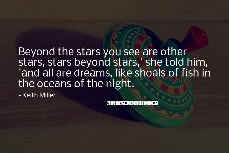 Keith Miller Quotes: Beyond the stars you see are other stars, stars beyond stars,' she told him, 'and all are dreams, like shoals of fish in the oceans of the night.