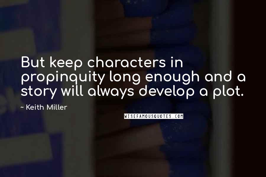 Keith Miller Quotes: But keep characters in propinquity long enough and a story will always develop a plot.