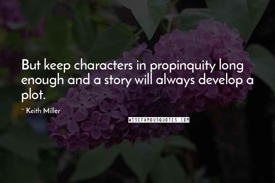 Keith Miller Quotes: But keep characters in propinquity long enough and a story will always develop a plot.