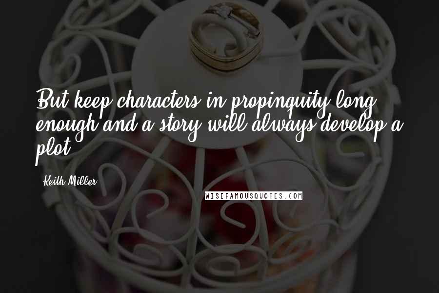 Keith Miller Quotes: But keep characters in propinquity long enough and a story will always develop a plot.