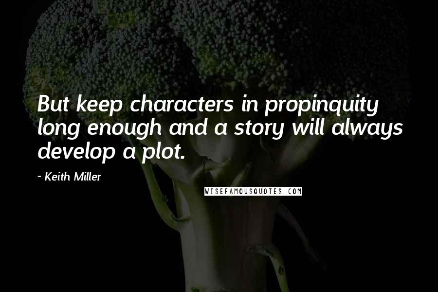 Keith Miller Quotes: But keep characters in propinquity long enough and a story will always develop a plot.