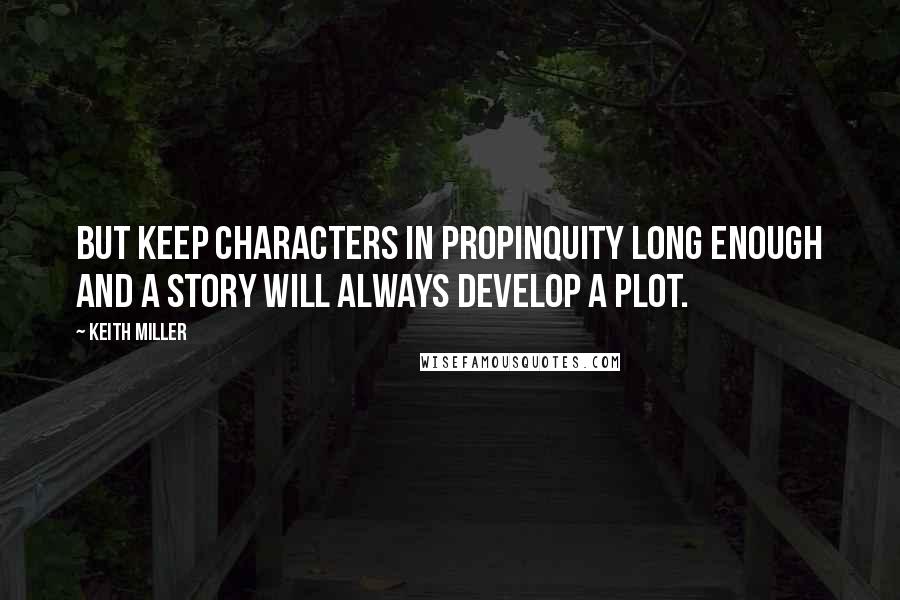 Keith Miller Quotes: But keep characters in propinquity long enough and a story will always develop a plot.