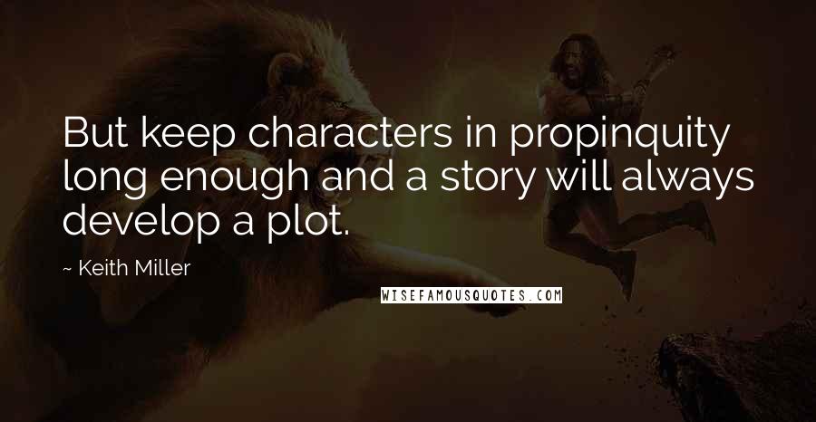 Keith Miller Quotes: But keep characters in propinquity long enough and a story will always develop a plot.