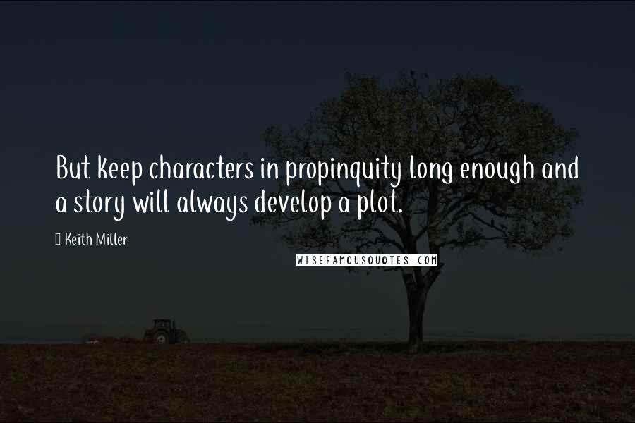 Keith Miller Quotes: But keep characters in propinquity long enough and a story will always develop a plot.