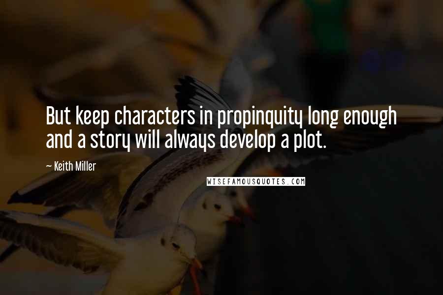 Keith Miller Quotes: But keep characters in propinquity long enough and a story will always develop a plot.