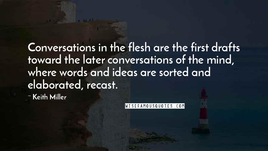 Keith Miller Quotes: Conversations in the flesh are the first drafts toward the later conversations of the mind, where words and ideas are sorted and elaborated, recast.