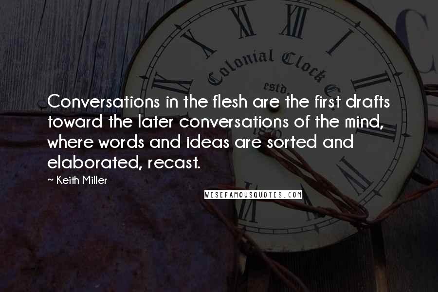 Keith Miller Quotes: Conversations in the flesh are the first drafts toward the later conversations of the mind, where words and ideas are sorted and elaborated, recast.