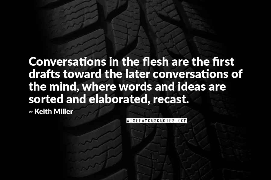 Keith Miller Quotes: Conversations in the flesh are the first drafts toward the later conversations of the mind, where words and ideas are sorted and elaborated, recast.