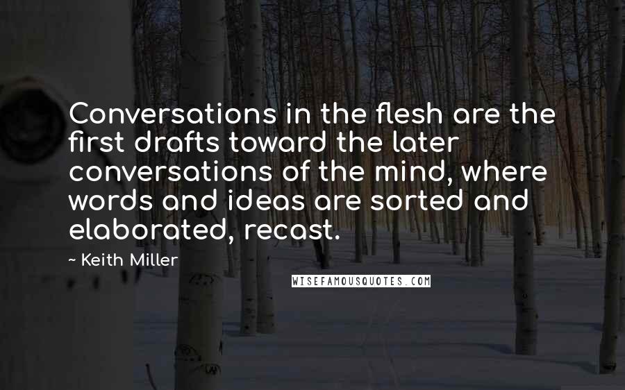 Keith Miller Quotes: Conversations in the flesh are the first drafts toward the later conversations of the mind, where words and ideas are sorted and elaborated, recast.