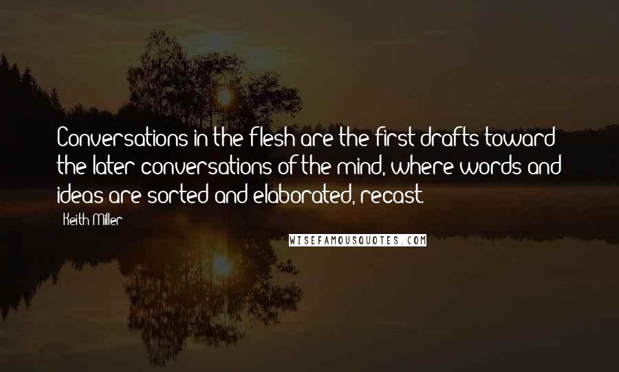 Keith Miller Quotes: Conversations in the flesh are the first drafts toward the later conversations of the mind, where words and ideas are sorted and elaborated, recast.