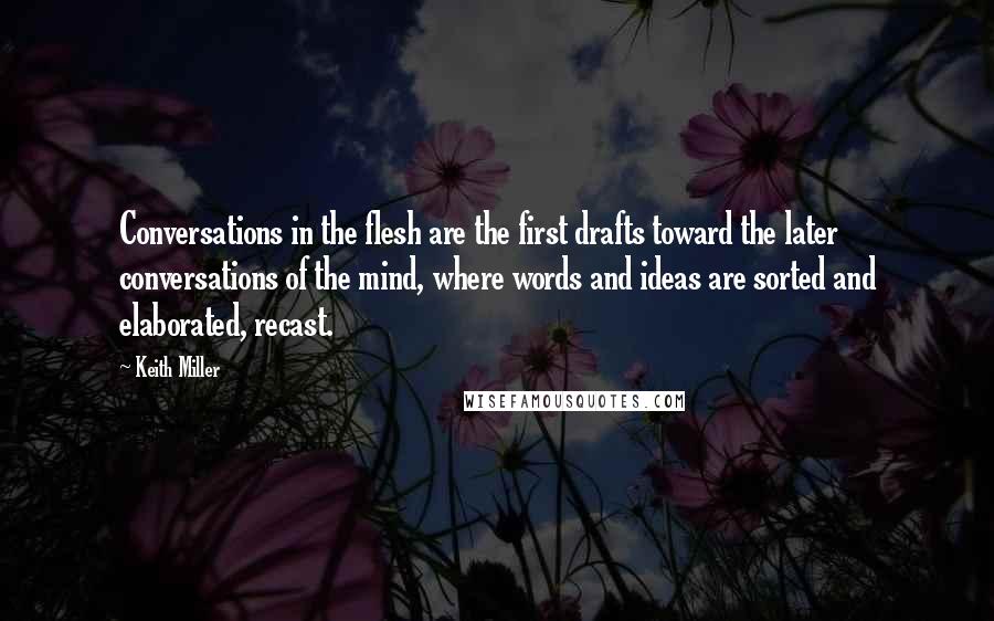 Keith Miller Quotes: Conversations in the flesh are the first drafts toward the later conversations of the mind, where words and ideas are sorted and elaborated, recast.