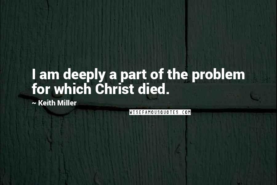 Keith Miller Quotes: I am deeply a part of the problem for which Christ died.