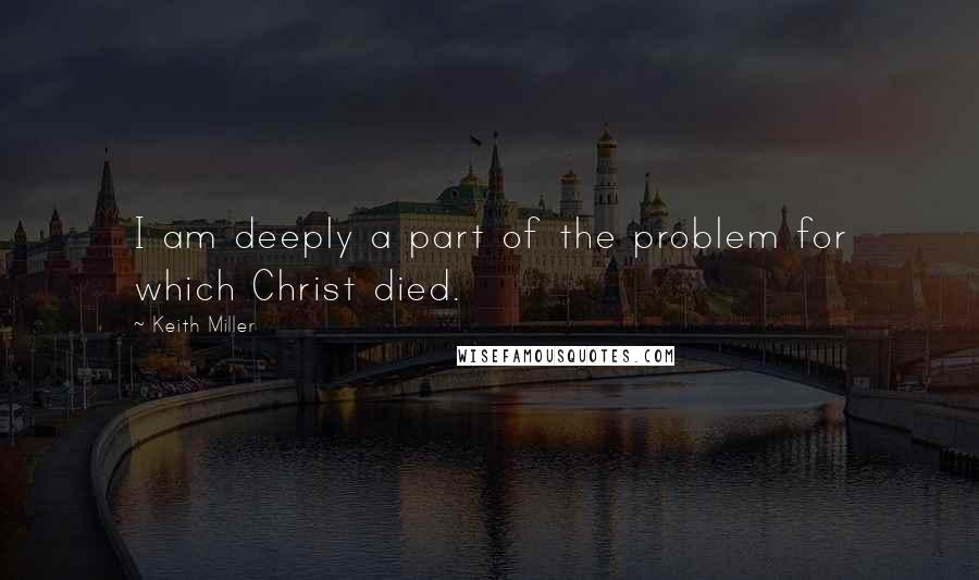 Keith Miller Quotes: I am deeply a part of the problem for which Christ died.