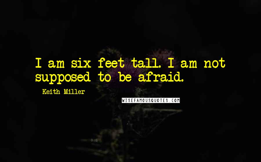 Keith Miller Quotes: I am six feet tall. I am not supposed to be afraid.