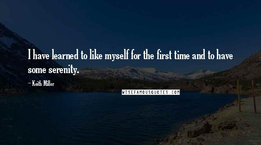 Keith Miller Quotes: I have learned to like myself for the first time and to have some serenity.