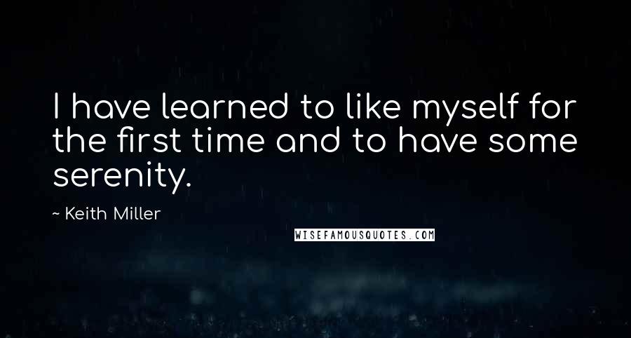 Keith Miller Quotes: I have learned to like myself for the first time and to have some serenity.