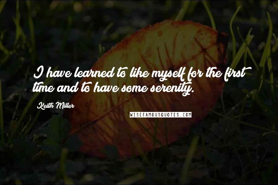 Keith Miller Quotes: I have learned to like myself for the first time and to have some serenity.