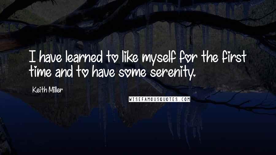 Keith Miller Quotes: I have learned to like myself for the first time and to have some serenity.