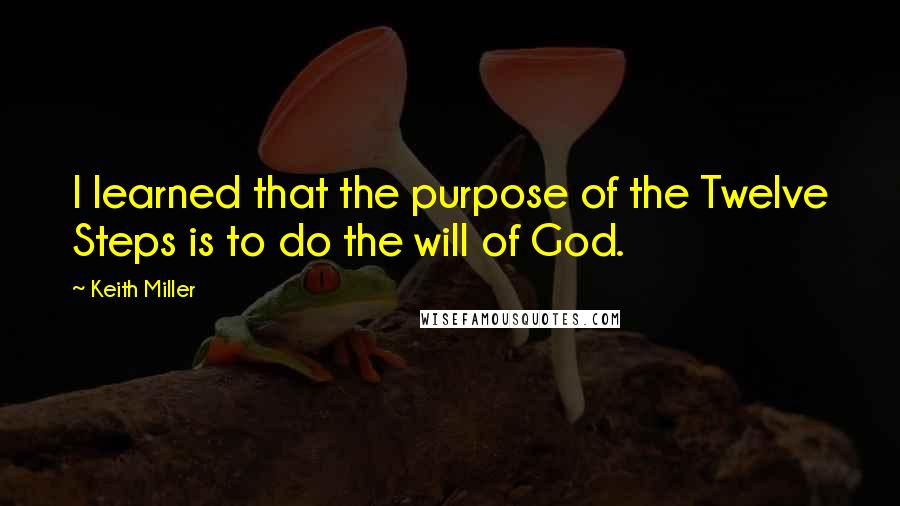Keith Miller Quotes: I learned that the purpose of the Twelve Steps is to do the will of God.