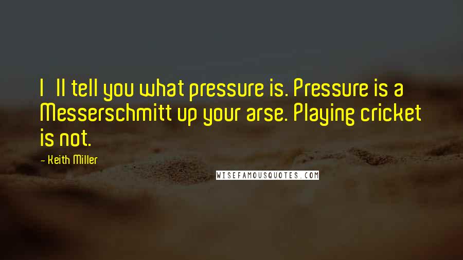 Keith Miller Quotes: I'll tell you what pressure is. Pressure is a Messerschmitt up your arse. Playing cricket is not.