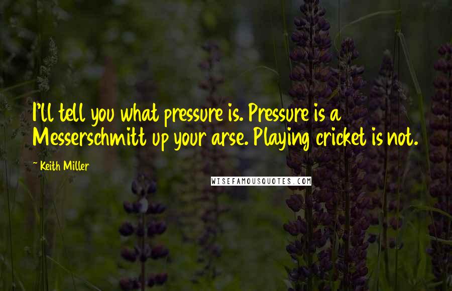 Keith Miller Quotes: I'll tell you what pressure is. Pressure is a Messerschmitt up your arse. Playing cricket is not.