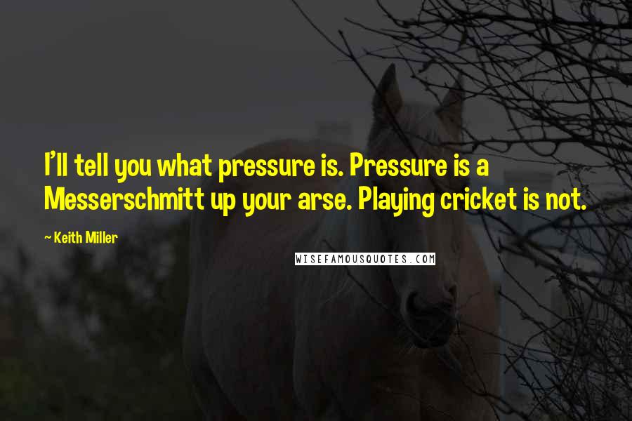 Keith Miller Quotes: I'll tell you what pressure is. Pressure is a Messerschmitt up your arse. Playing cricket is not.