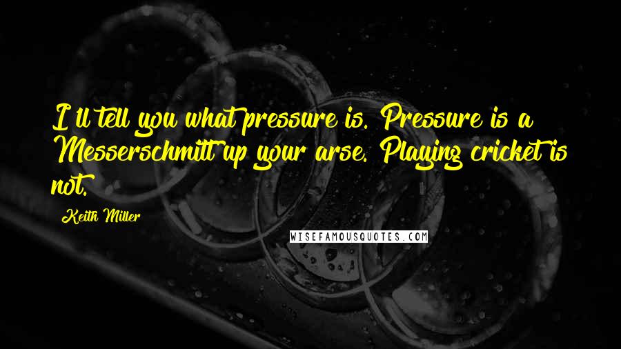 Keith Miller Quotes: I'll tell you what pressure is. Pressure is a Messerschmitt up your arse. Playing cricket is not.