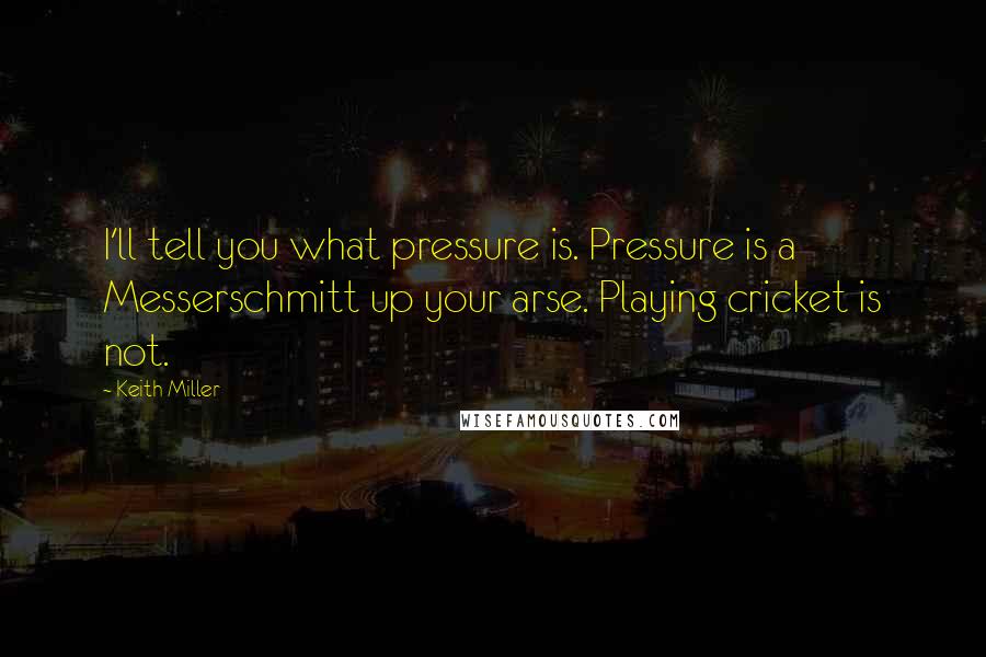 Keith Miller Quotes: I'll tell you what pressure is. Pressure is a Messerschmitt up your arse. Playing cricket is not.