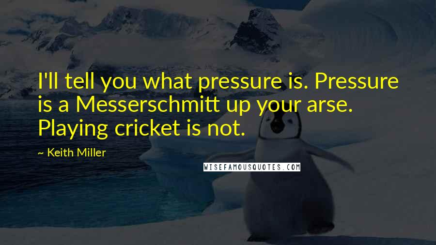 Keith Miller Quotes: I'll tell you what pressure is. Pressure is a Messerschmitt up your arse. Playing cricket is not.