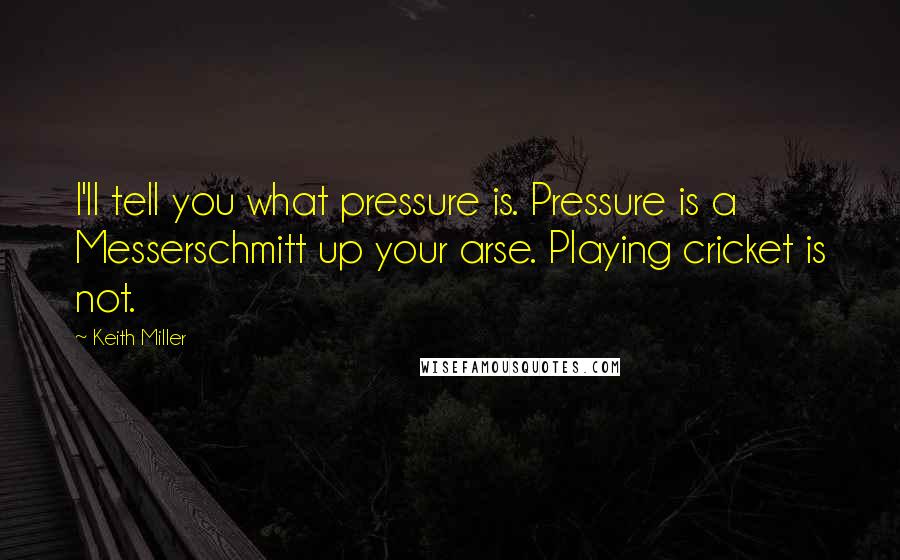 Keith Miller Quotes: I'll tell you what pressure is. Pressure is a Messerschmitt up your arse. Playing cricket is not.