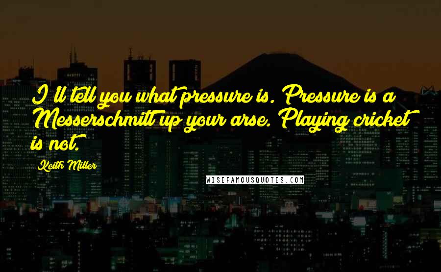 Keith Miller Quotes: I'll tell you what pressure is. Pressure is a Messerschmitt up your arse. Playing cricket is not.