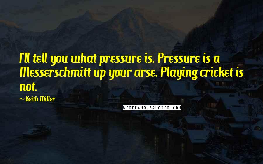 Keith Miller Quotes: I'll tell you what pressure is. Pressure is a Messerschmitt up your arse. Playing cricket is not.
