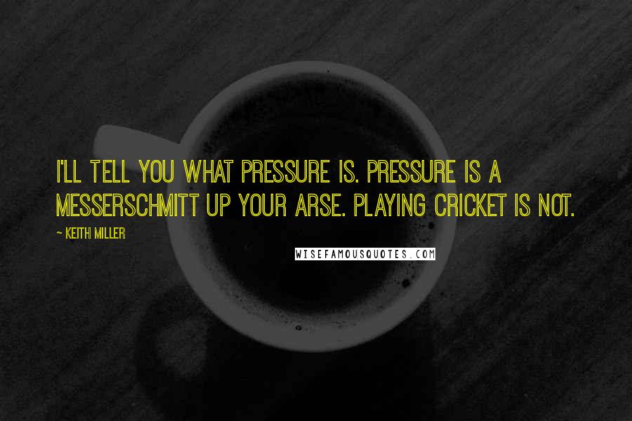 Keith Miller Quotes: I'll tell you what pressure is. Pressure is a Messerschmitt up your arse. Playing cricket is not.