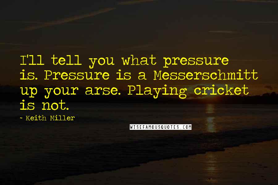 Keith Miller Quotes: I'll tell you what pressure is. Pressure is a Messerschmitt up your arse. Playing cricket is not.