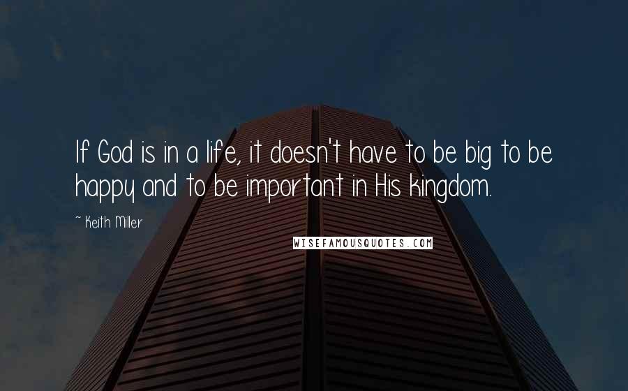 Keith Miller Quotes: If God is in a life, it doesn't have to be big to be happy and to be important in His kingdom.