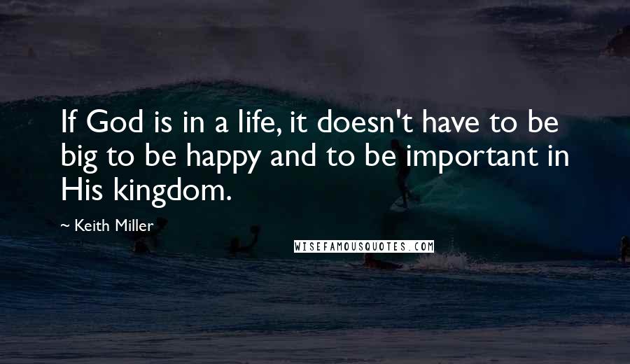 Keith Miller Quotes: If God is in a life, it doesn't have to be big to be happy and to be important in His kingdom.