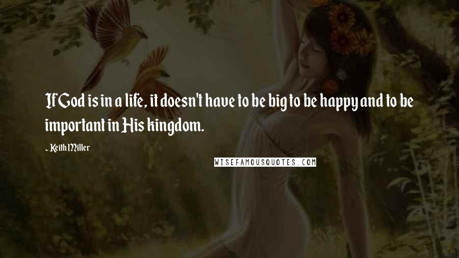 Keith Miller Quotes: If God is in a life, it doesn't have to be big to be happy and to be important in His kingdom.