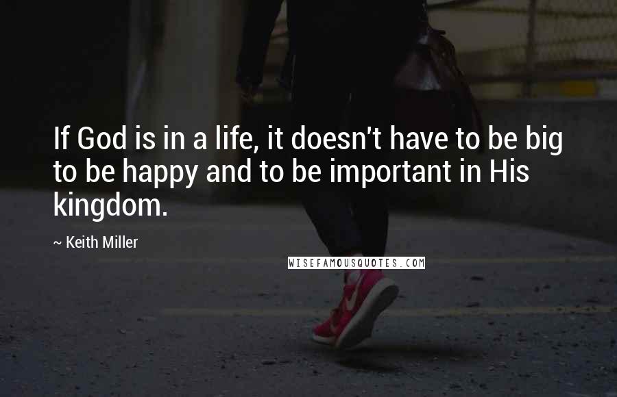 Keith Miller Quotes: If God is in a life, it doesn't have to be big to be happy and to be important in His kingdom.