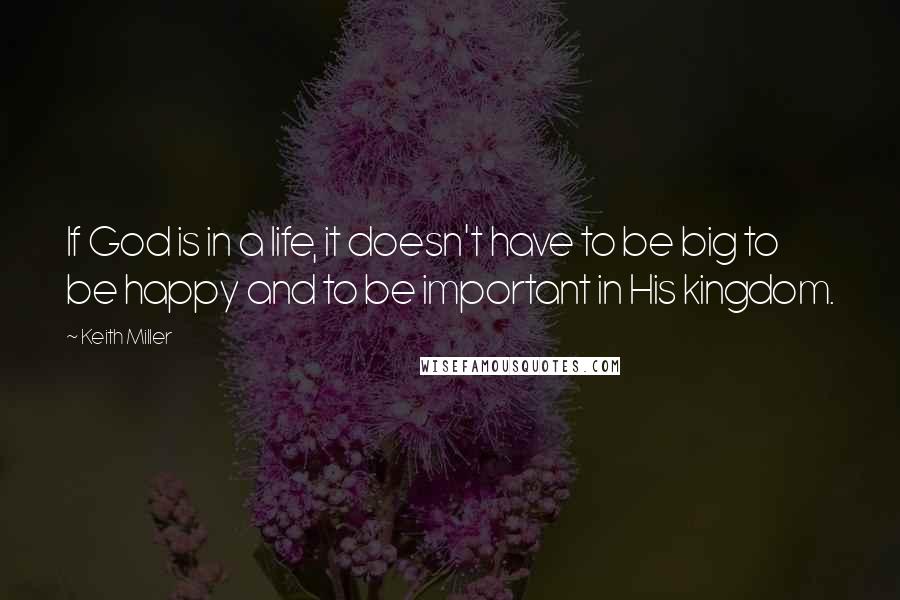 Keith Miller Quotes: If God is in a life, it doesn't have to be big to be happy and to be important in His kingdom.