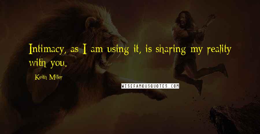 Keith Miller Quotes: Intimacy, as I am using it, is sharing my reality with you.
