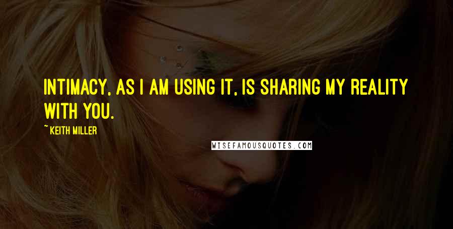 Keith Miller Quotes: Intimacy, as I am using it, is sharing my reality with you.