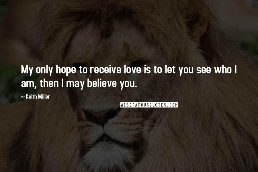 Keith Miller Quotes: My only hope to receive love is to let you see who I am, then I may believe you.